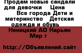 Продам новые сандали для девочки  › Цена ­ 3 500 - Все города Дети и материнство » Детская одежда и обувь   . Ненецкий АО,Нарьян-Мар г.